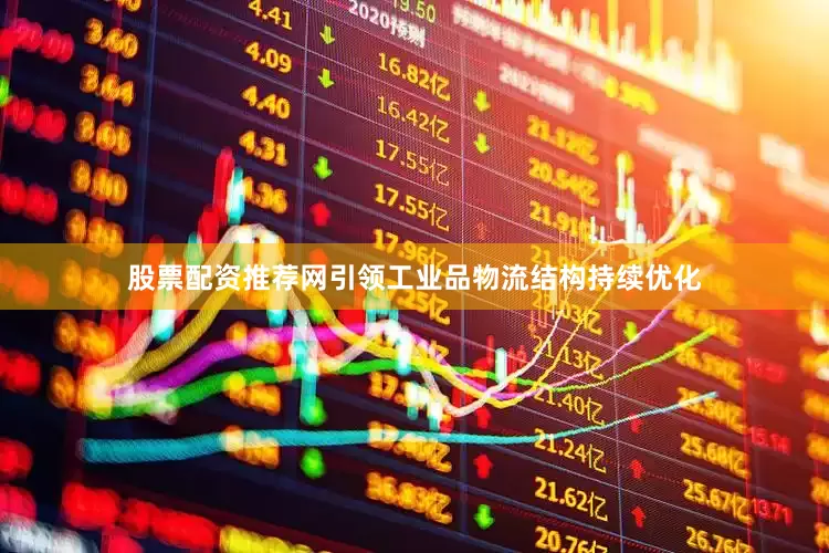 股票配资推荐网引领工业品物流结构持续优化