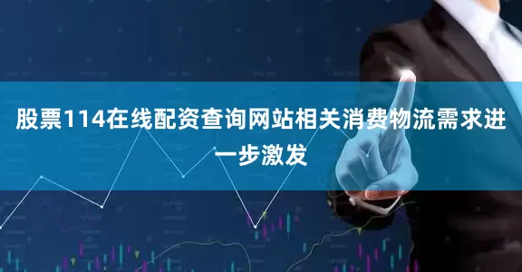 股票114在线配资查询网站相关消费物流需求进一步激发