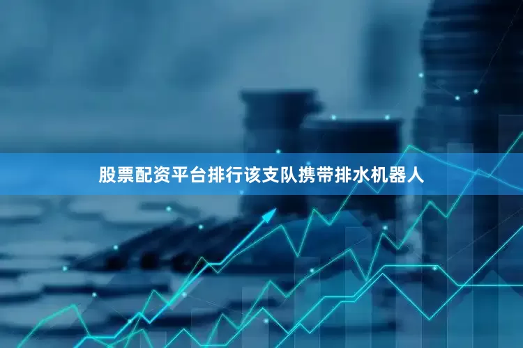 股票配资平台排行该支队携带排水机器人