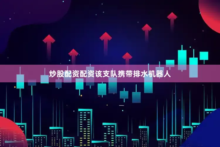 炒股配资配资该支队携带排水机器人