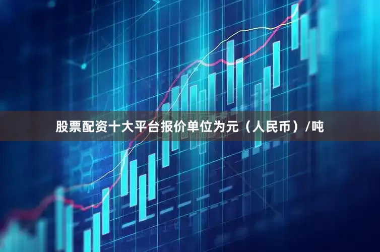 股票配资十大平台报价单位为元（人民币）/吨