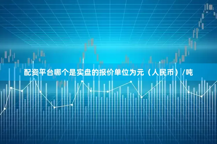 配资平台哪个是实盘的报价单位为元（人民币）/吨
