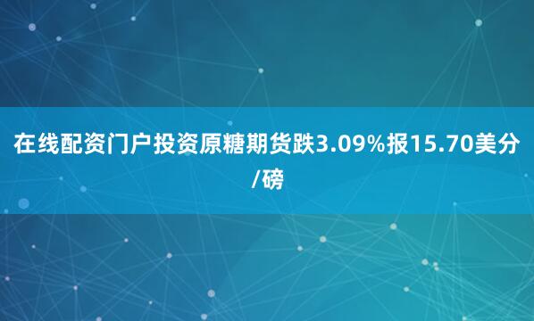 在线配资门户投资原糖期货跌3.09%报15.70美分/磅