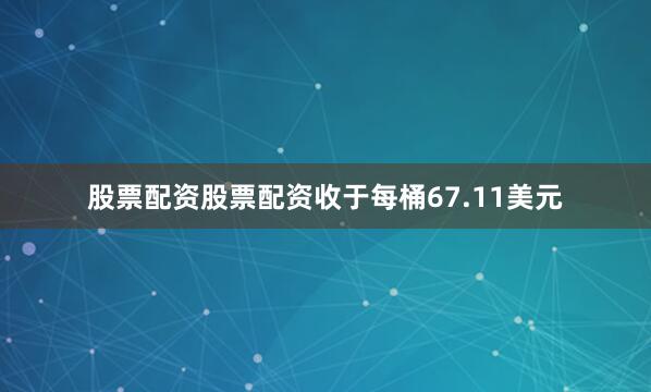 股票配资股票配资收于每桶67.11美元