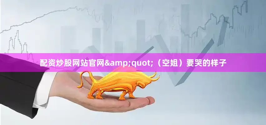 配资炒股网站官网&quot;（空姐）要哭的样子