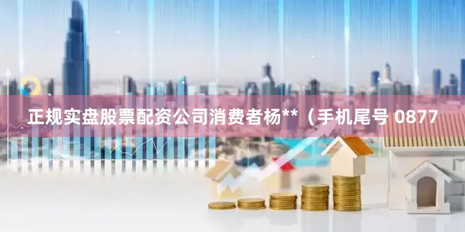 正规实盘股票配资公司消费者杨**（手机尾号 0877