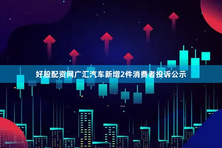 好股配资网广汇汽车新增2件消费者投诉公示