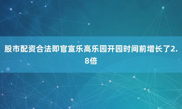 股市配资合法即官宣乐高乐园开园时间前增长了2.8倍
