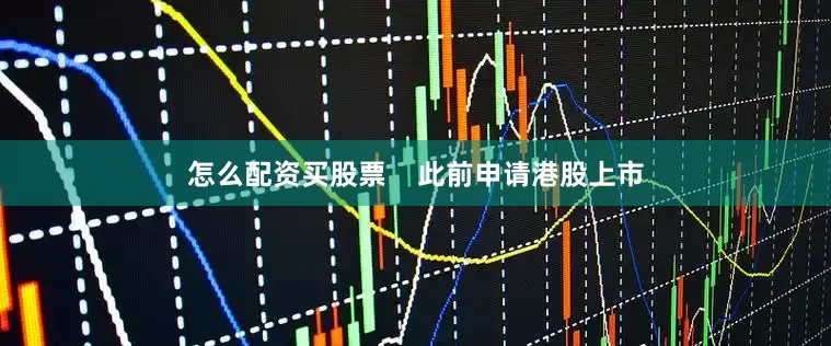 怎么配资买股票    此前申请港股上市