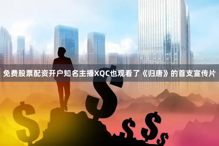 免费股票配资开户知名主播XQC也观看了《归唐》的首支宣传片