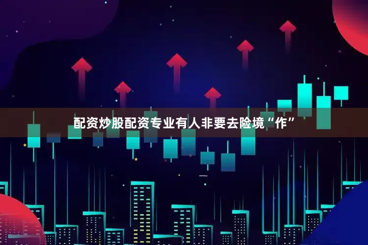 配资炒股配资专业有人非要去险境“作”