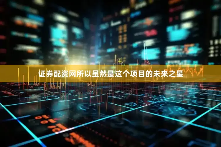 证券配资网所以虽然是这个项目的未来之星