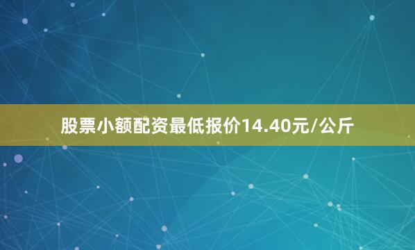 股票小额配资最低报价14.40元/公斤