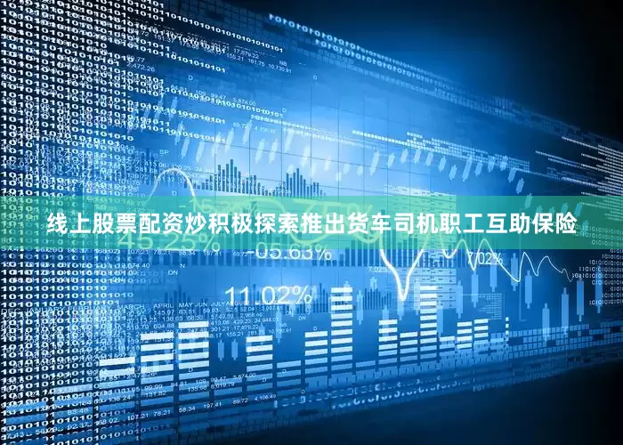线上股票配资炒积极探索推出货车司机职工互助保险