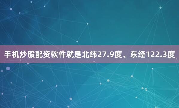 手机炒股配资软件就是北纬27.9度、东经122.3度