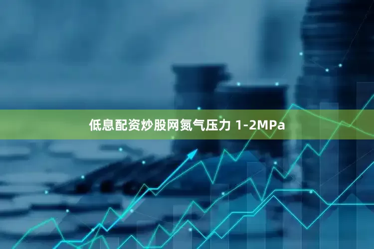 低息配资炒股网氮气压力 1-2MPa