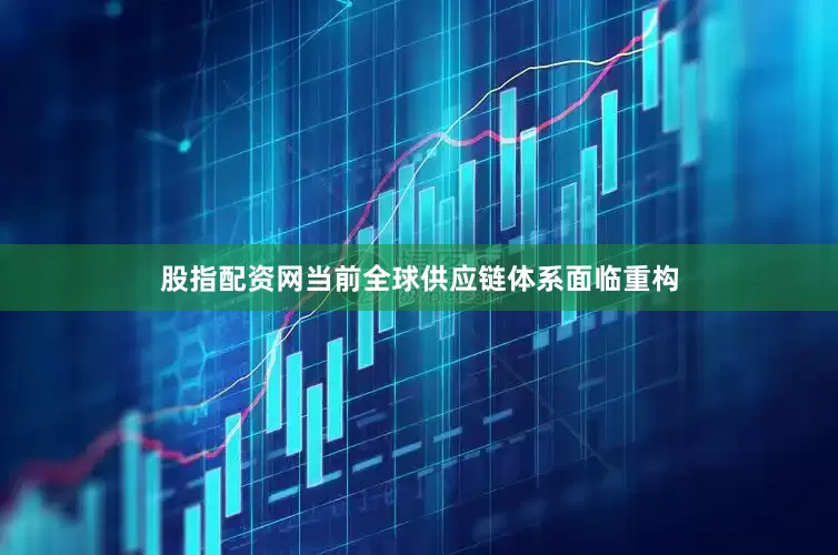 股指配资网当前全球供应链体系面临重构
