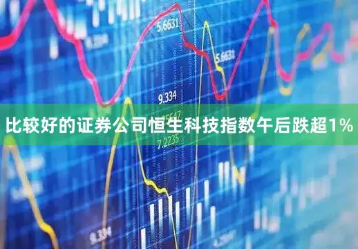 比较好的证券公司恒生科技指数午后跌超1%
