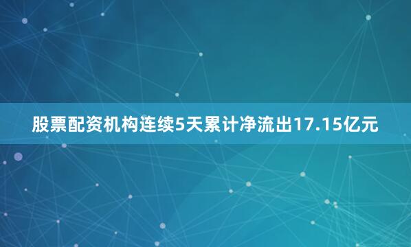 股票配资机构连续5天累计净流出17.15亿元