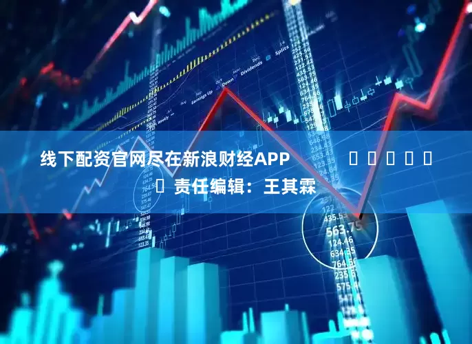 线下配资官网尽在新浪财经APP            						责任编辑：王其霖