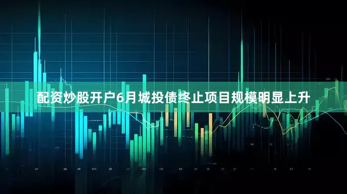 配资炒股开户6月城投债终止项目规模明显上升