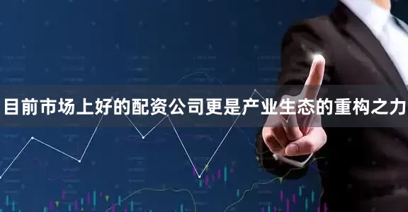 目前市场上好的配资公司更是产业生态的重构之力