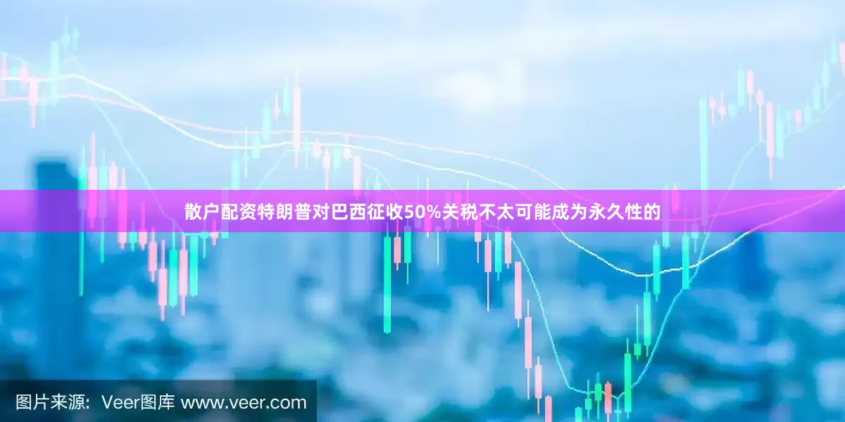 散户配资特朗普对巴西征收50%关税不太可能成为永久性的