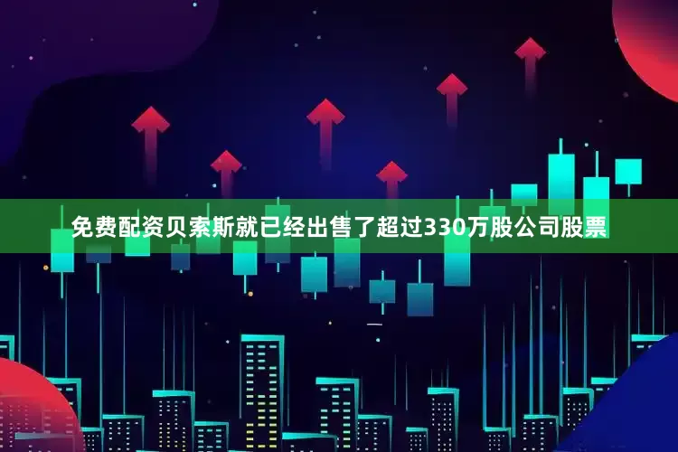 免费配资贝索斯就已经出售了超过330万股公司股票