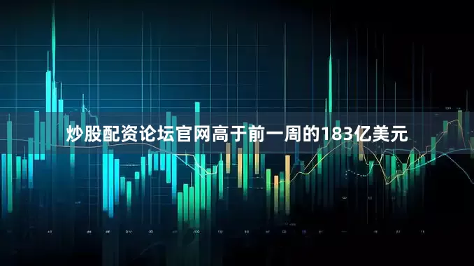 炒股配资论坛官网高于前一周的183亿美元
