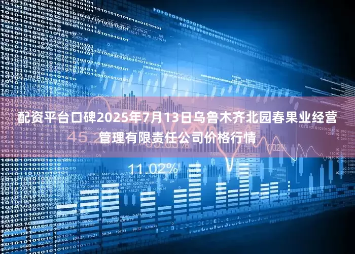 配资平台口碑2025年7月13日乌鲁木齐北园春果业经营管理有限责任公司价格行情