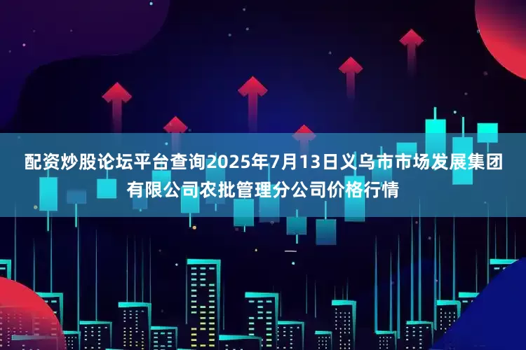 配资炒股论坛平台查询2025年7月13日义乌市市场发展集团有限公司农批管理分公司价格行情