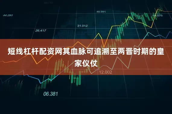 短线杠杆配资网其血脉可追溯至两晋时期的皇家仪仗