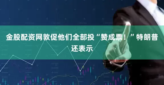 金股配资网敦促他们全部投“赞成票！”　　特朗普还表示