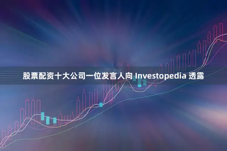 股票配资十大公司　　一位发言人向 Investopedia 透露