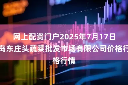 网上配资门户2025年7月17日青岛东庄头蔬菜批发市场有限公司价格行情