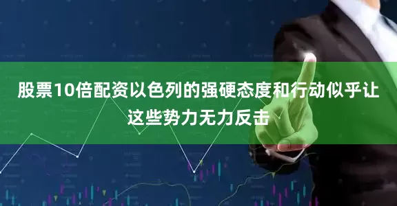 股票10倍配资以色列的强硬态度和行动似乎让这些势力无力反击