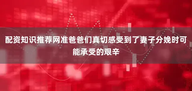 配资知识推荐网准爸爸们真切感受到了妻子分娩时可能承受的艰辛