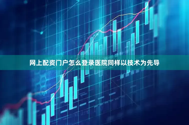 网上配资门户怎么登录医院同样以技术为先导