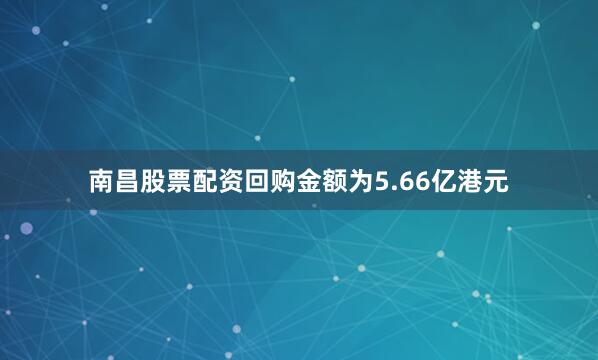 南昌股票配资回购金额为5.66亿港元