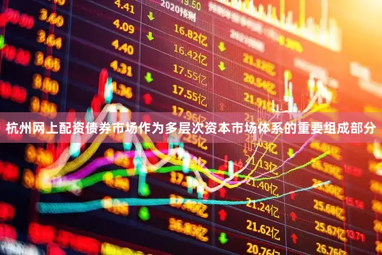 杭州网上配资债券市场作为多层次资本市场体系的重要组成部分