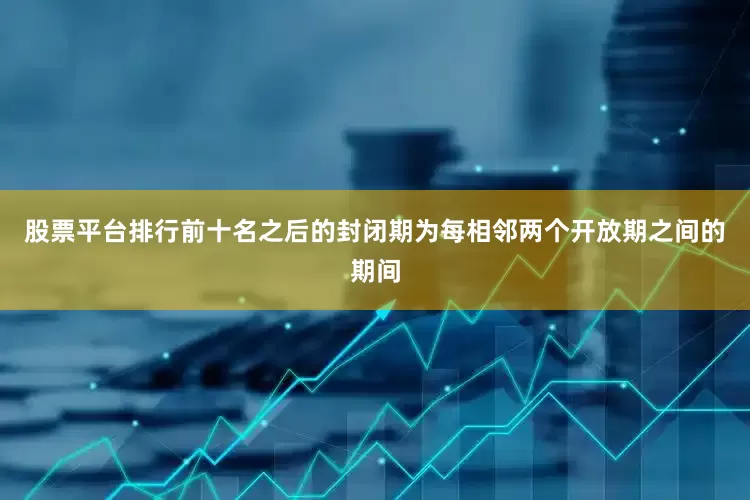 股票平台排行前十名之后的封闭期为每相邻两个开放期之间的期间