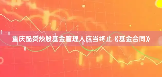 重庆配资炒股基金管理人应当终止《基金合同》