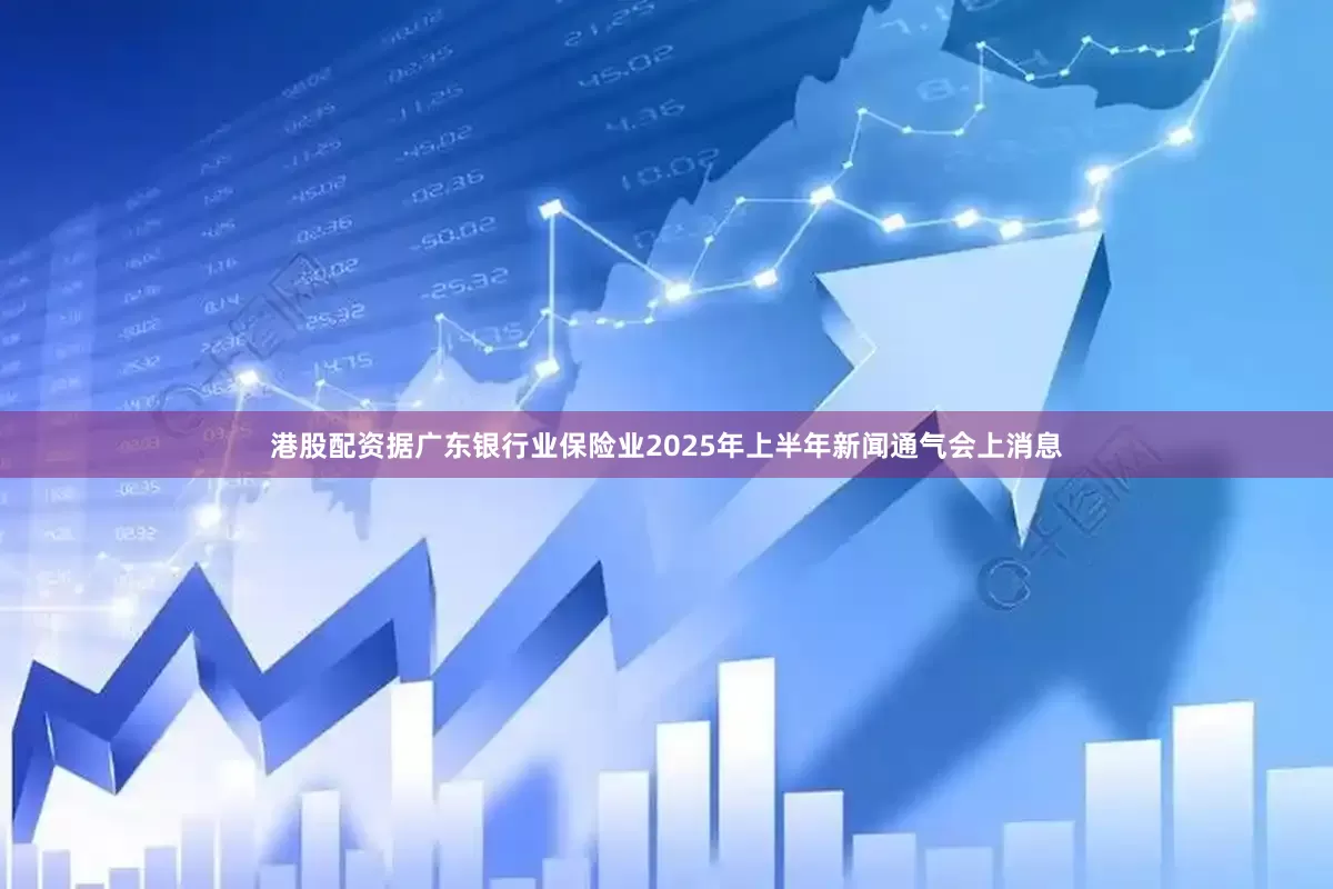 港股配资据广东银行业保险业2025年上半年新闻通气会上消息