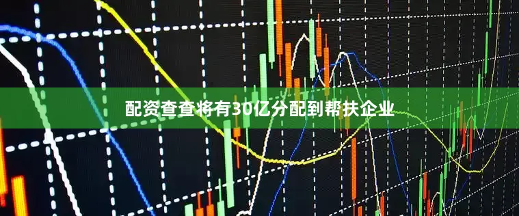 配资查查将有30亿分配到帮扶企业