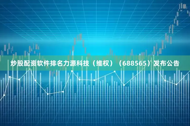 炒股配资软件排名力源科技（维权）（688565）发布公告