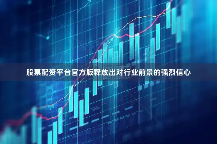 股票配资平台官方版释放出对行业前景的强烈信心