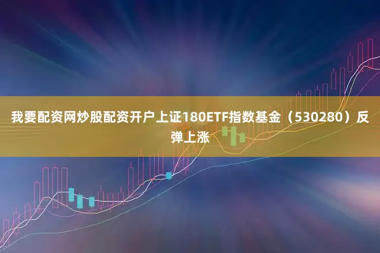 我要配资网炒股配资开户上证180ETF指数基金（530280）反弹上涨