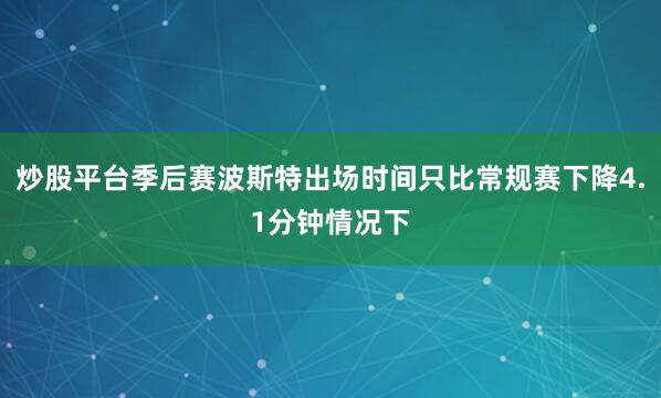 炒股平台季后赛波斯特出场时间只比常规赛下降4.1分钟情况下