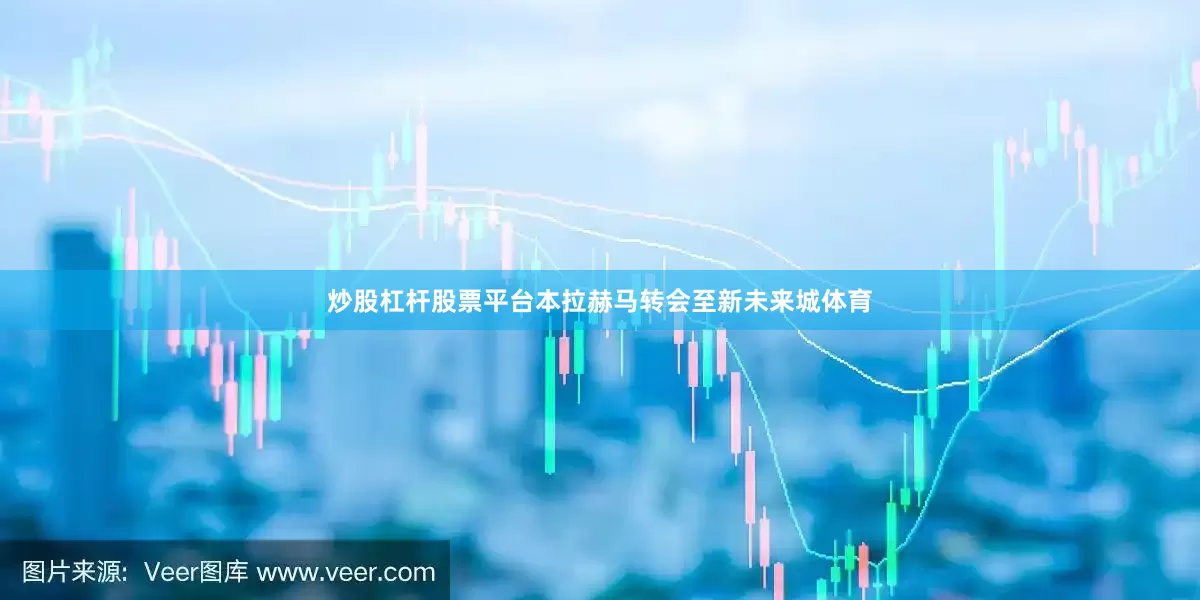 炒股杠杆股票平台本拉赫马转会至新未来城体育