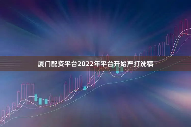 厦门配资平台2022年平台开始严打洗稿